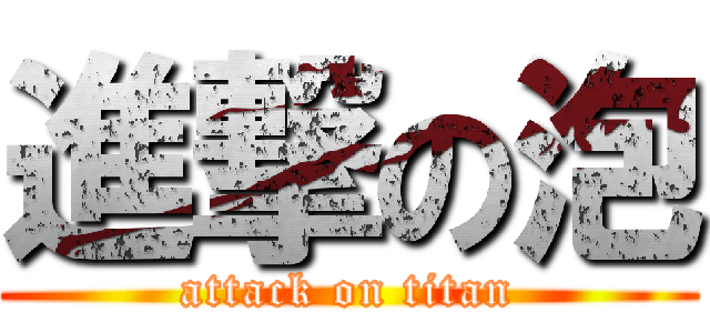 進撃の泡 (attack on titan)