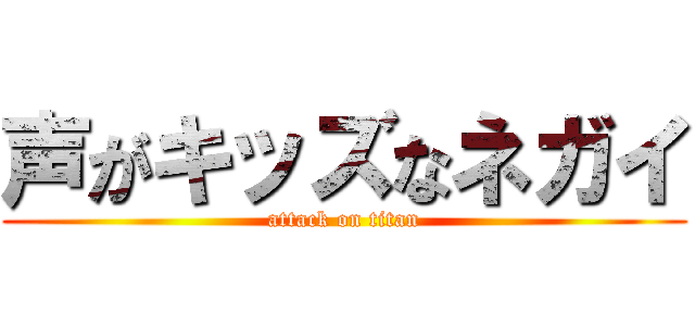 声がキッズなネガイ (attack on titan)