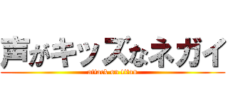 声がキッズなネガイ (attack on titan)