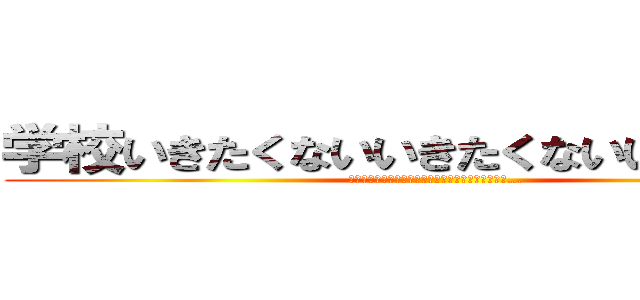 学校いきたくないいきたくないいきたくない (どうしよう今から学校に行くんだと思うと吐気がする…)