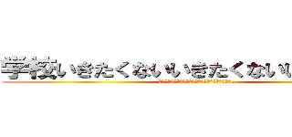 学校いきたくないいきたくないいきたくない (どうしよう今から学校に行くんだと思うと吐気がする…)
