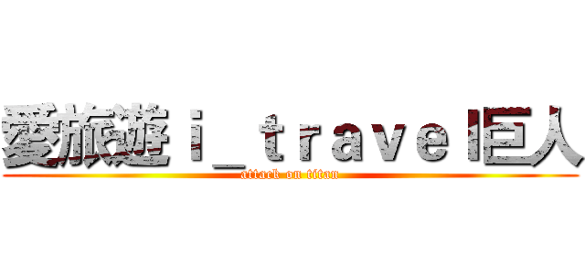 愛旅遊ｉ＿ｔｒａｖｅｌ巨人 (attack on titan)
