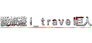 愛旅遊ｉ＿ｔｒａｖｅｌ巨人 (attack on titan)