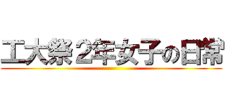 工大祭２年女子の日常 ()