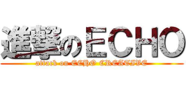 進撃のＥＣＨＯ (attack on ECHO CREATIVE)
