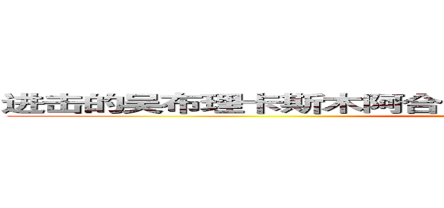 进击的吴布理卡斯木阿合买提江阿不睹买买提努尔白克力  (attack on titan)