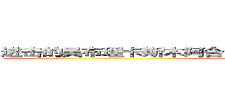 进击的吴布理卡斯木阿合买提江阿不睹买买提努尔白克力  (attack on titan)