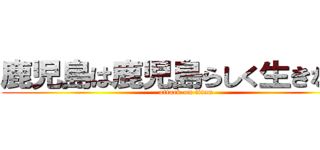 鹿児島は鹿児島らしく生きなさい (attack on titan)