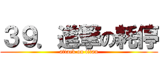 ３９．進撃の耗停 (attack on titan)