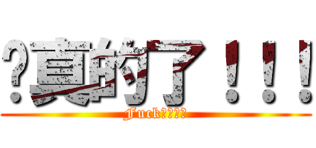 說真的了！！！ (Fuck　Ｙｏｕ)