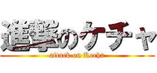 進撃のケチャ (attack on Kecha)