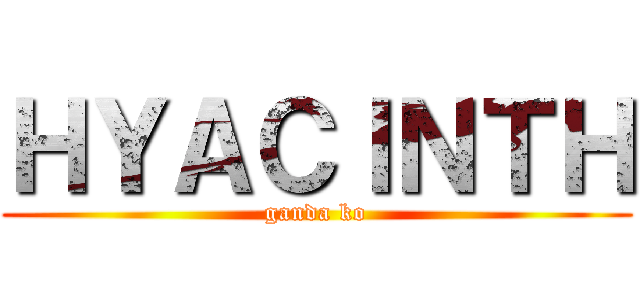 ＨＹＡＣＩＮＴＨ (ganda ko)