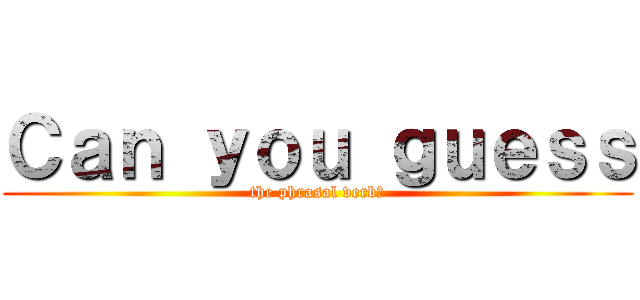 Ｃａｎ ｙｏｕ ｇｕｅｓｓ (the phrasal verb?)