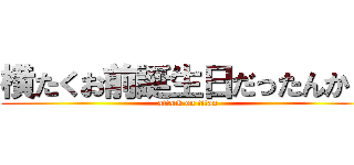 横たくお前誕生日だったんか？ (attack on titan)