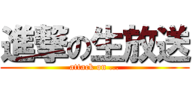 進撃の生放送 (attack on ...)