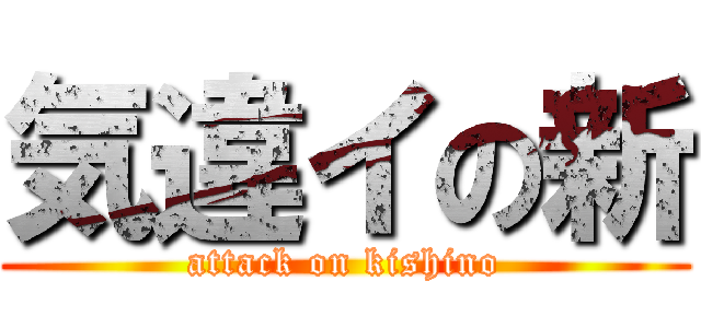 気違イの新 (attack on kishino)