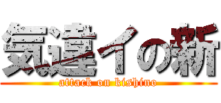 気違イの新 (attack on kishino)