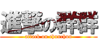 進撃の群群 (attack on chunchun)