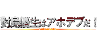 對島優生はアホデブだ！ (attack on titan)