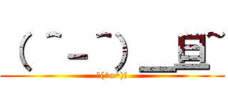 （ ＾－＾）＿旦~ (ヽ(^o^)丿)