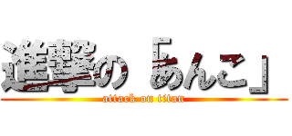 進撃の「あんこ」 (attack on titan)