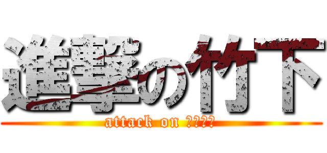 進撃の竹下 (attack on たけした)