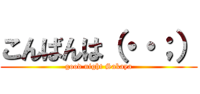 こんばんは（・・；） (good night Sakaya)