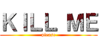 ＫＩＬＬ ＭＥ (please)