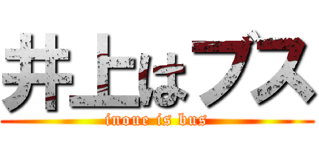 井上はブス (inoue is bus)