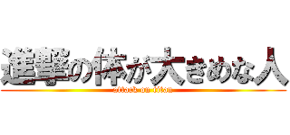 進撃の体が大きめな人 (attack on titan)