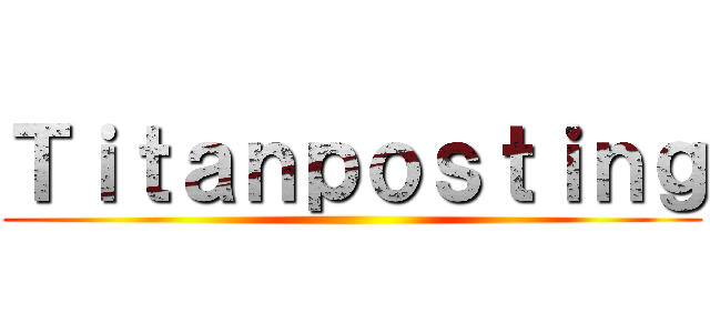 Ｔｉｔａｎｐｏｓｔｉｎｇ ()