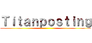 Ｔｉｔａｎｐｏｓｔｉｎｇ ()