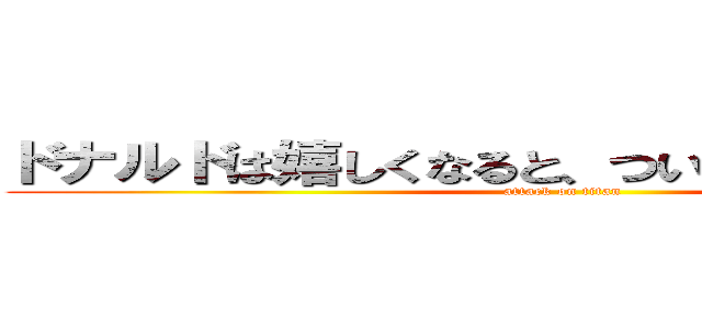 ドナルドは嬉しくなると、つい殺っちやうんだぁ！ (attack on titan)
