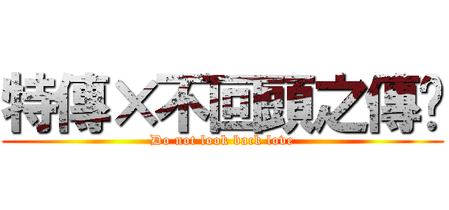 特傳×不回頭之傳說 (Do not look back love)