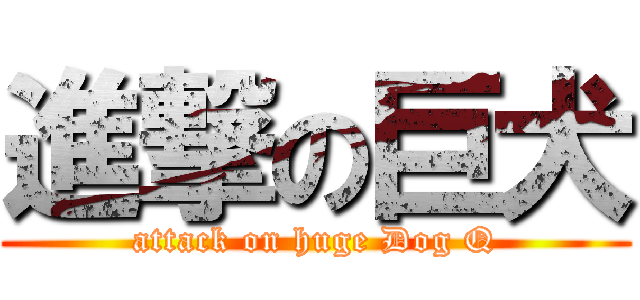 進撃の巨犬 (attack on huge Dog Q)