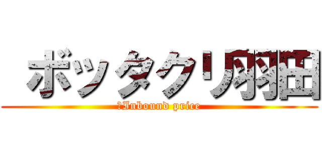  ボッタクリ羽田 (　Inbound price)