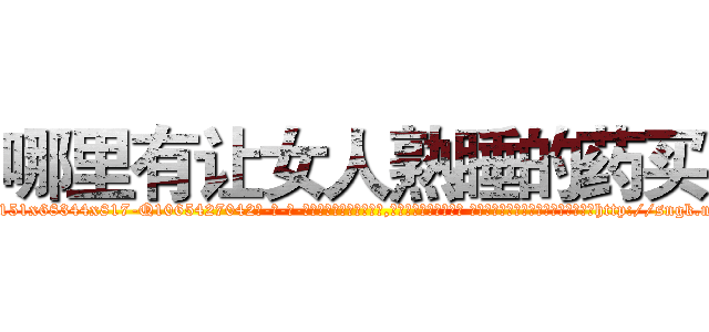 哪里有让女人熟睡的药买 (哪里有让女人熟睡的药买【电-话151x68344x817-Q1065427042元-吉-药-业】我们做的是长期生意,靠的是老客户长期支持 哪里有让女人熟睡的药买在发表了一篇http://sngk.net/SRjQ0H

参考消息网我们做的是长期生意,靠的是老客户长期支持也许我们早该意识到，就连鲍勃·霍斯金斯（金球奖戏剧类电影男主角 
)