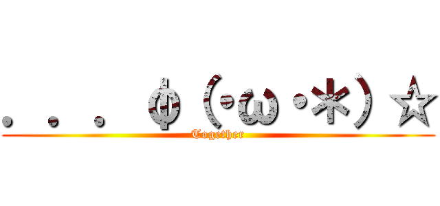 ．．．φ（・ω・＊）☆ (Together)