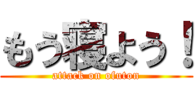 もう寝よう！ (attack on ofuton)