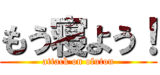 もう寝よう！ (attack on ofuton)