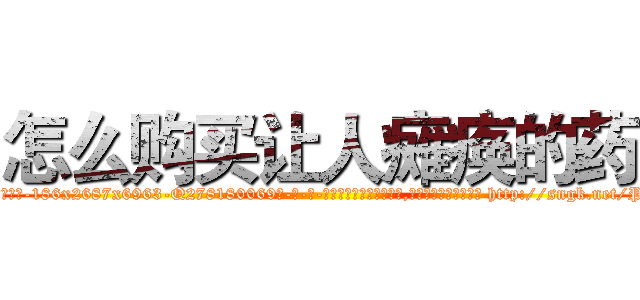 怎么购买让人瘫痪的药 (怎么购买让人瘫痪的药【电-186x2687x6963-Q278180069元-吉-药-业】我们做的是长期生意,靠的是老客户长期支持 http://sngk.net/PMt1fL
)