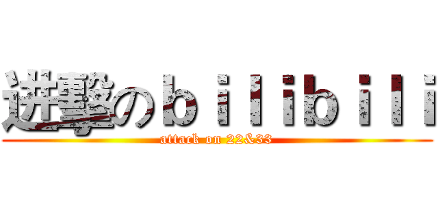 进擊のｂｉｌｉｂｉｌｉ (attack on 22&33)