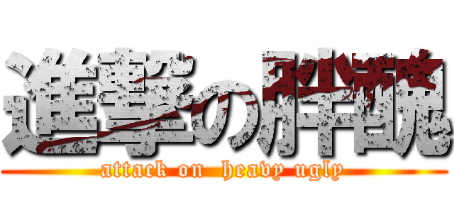 進撃の胖醜 (attack on  heavy ugly)