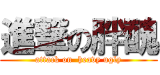 進撃の胖醜 (attack on  heavy ugly)