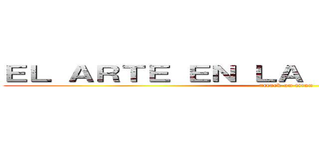 ＥＬ ＡＲＴＥ ＥＮ ＬＡ ＴＥＣＮＯＬＯＧＩＡ (attack on titan)