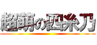 超萌の四糸乃 ()