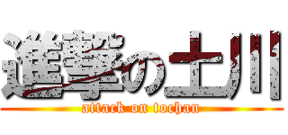 進撃の土川 (attack on tochan)