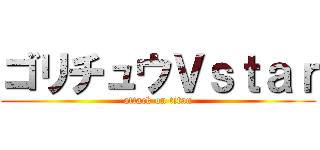 ゴリチュウＶｓｔａｒ (attack on titan)