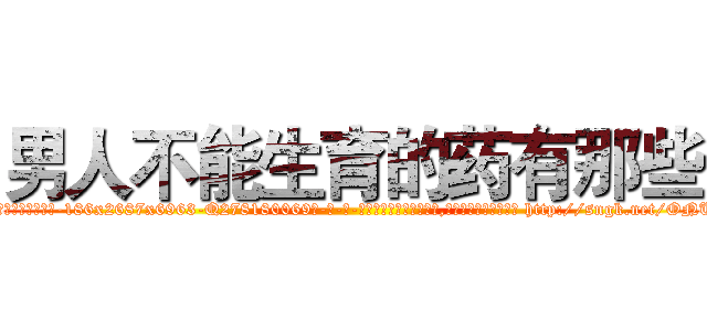 男人不能生育的药有那些 (男人不能生育的药有那些【电-186x2687x6963-Q278180069元-吉-药-业】我们做的是长期生意,靠的是老客户长期支持 http://sngk.net/ONUlr3
)
