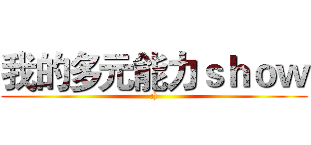 我的多元能力ｓｈｏｗ (:))